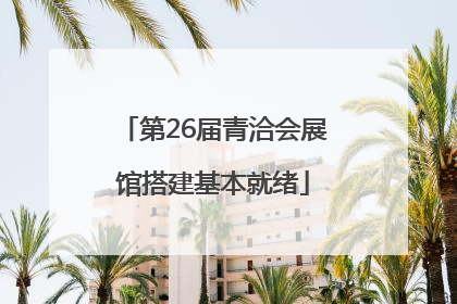 第26届青洽会展馆搭建基本就绪